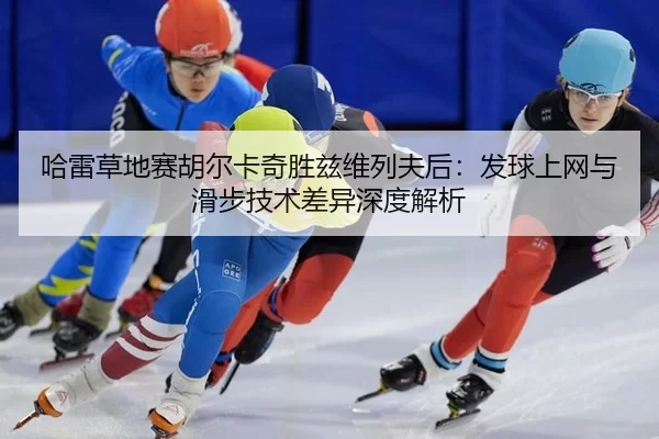 哈雷草地赛胡尔卡奇胜兹维列夫后：发球上网与滑步技术差异深度解析