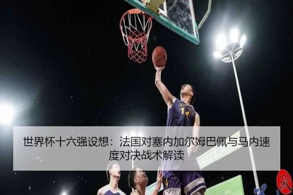 世界杯十六强设想：法国对塞内加尔姆巴佩与马内速度对决战术解读