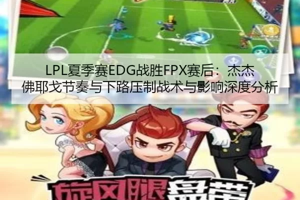 LPL夏季赛EDG战胜FPX赛后：杰杰佛耶戈节奏与下路压制战术与影响深度分析